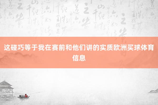 这碰巧等于我在赛前和他们讲的实质欧洲买球体育信息