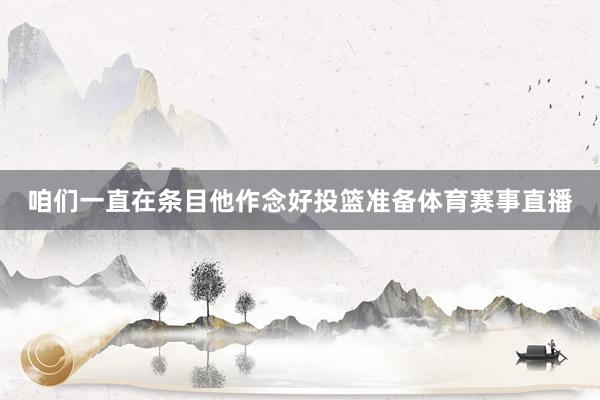 咱们一直在条目他作念好投篮准备体育赛事直播