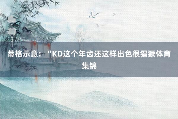 蒂格示意：“KD这个年齿还这样出色很猖獗体育集锦