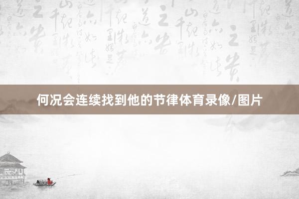 何况会连续找到他的节律体育录像/图片