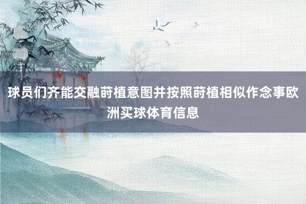 球员们齐能交融莳植意图并按照莳植相似作念事欧洲买球体育信息