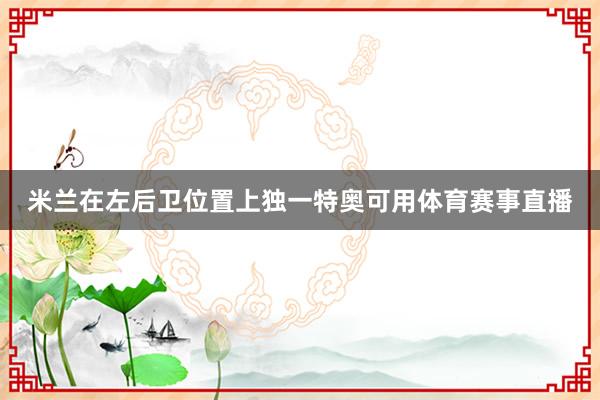 米兰在左后卫位置上独一特奥可用体育赛事直播