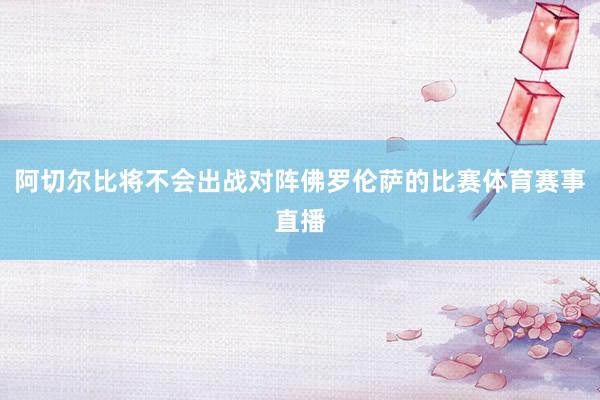 阿切尔比将不会出战对阵佛罗伦萨的比赛体育赛事直播