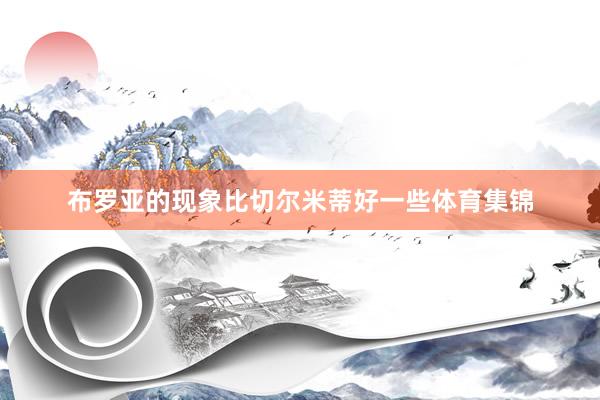 布罗亚的现象比切尔米蒂好一些体育集锦