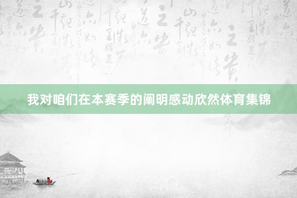我对咱们在本赛季的阐明感动欣然体育集锦