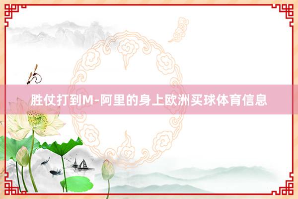 胜仗打到M-阿里的身上欧洲买球体育信息