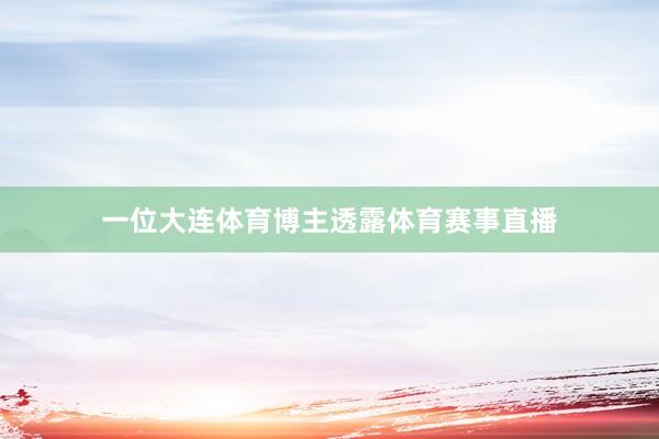 一位大连体育博主透露体育赛事直播