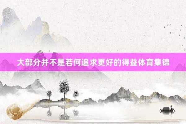 大部分并不是若何追求更好的得益体育集锦
