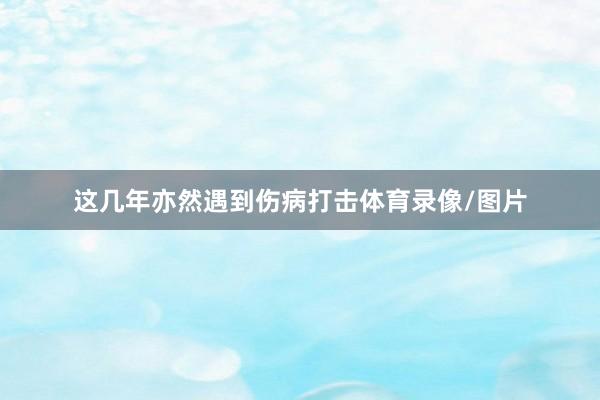 这几年亦然遇到伤病打击体育录像/图片