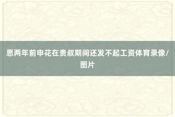思两年前申花在贵叔期间还发不起工资体育录像/图片