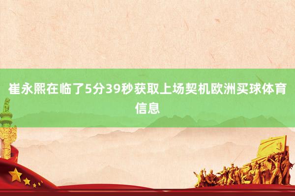 崔永熙在临了5分39秒获取上场契机欧洲买球体育信息