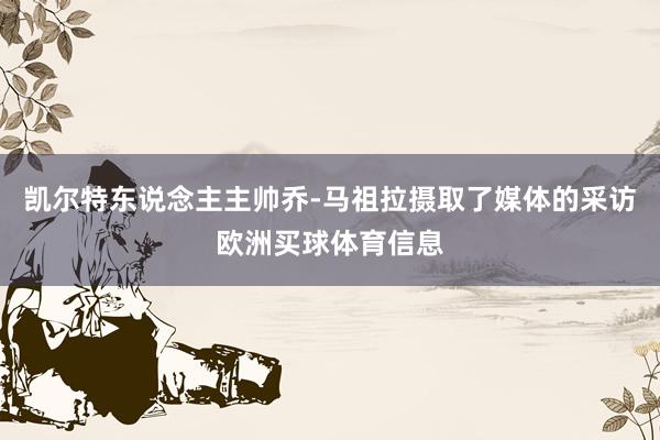 凯尔特东说念主主帅乔-马祖拉摄取了媒体的采访欧洲买球体育信息