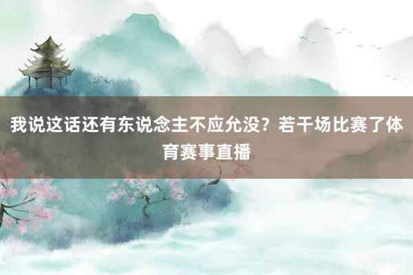 我说这话还有东说念主不应允没？若干场比赛了体育赛事直播