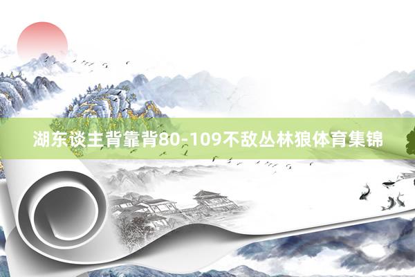 湖东谈主背靠背80-109不敌丛林狼体育集锦