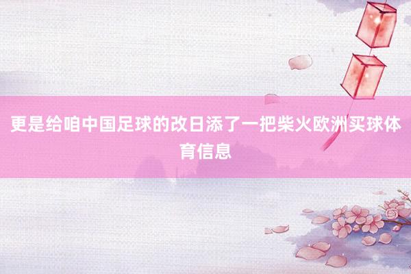 更是给咱中国足球的改日添了一把柴火欧洲买球体育信息
