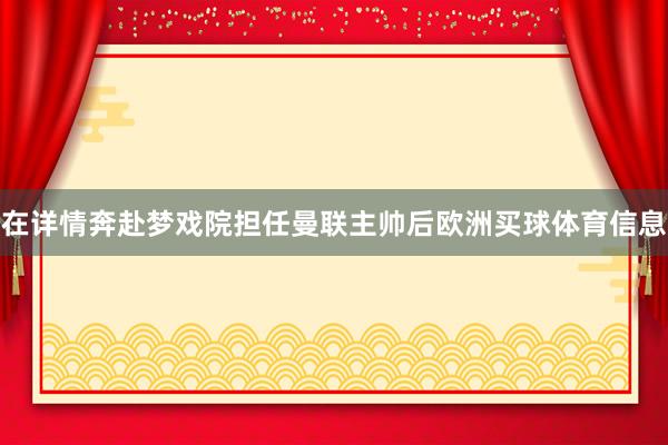 在详情奔赴梦戏院担任曼联主帅后欧洲买球体育信息