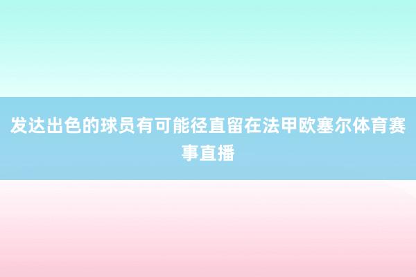 发达出色的球员有可能径直留在法甲欧塞尔体育赛事直播