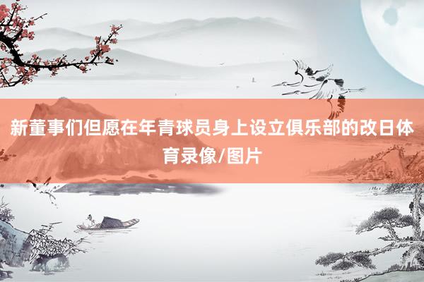 新董事们但愿在年青球员身上设立俱乐部的改日体育录像/图片