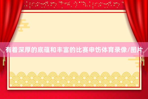 有着深厚的底蕴和丰富的比赛申饬体育录像/图片