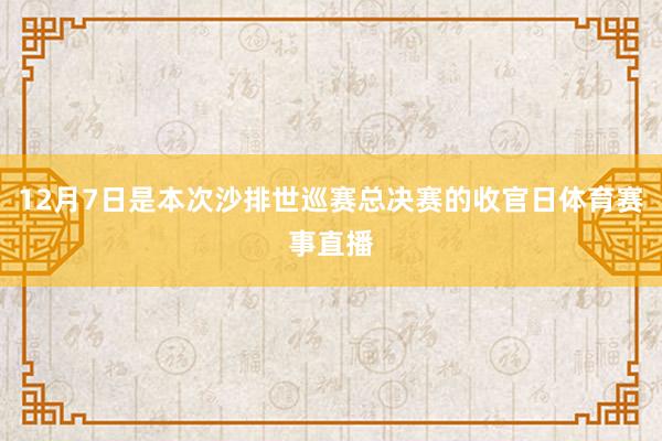 12月7日是本次沙排世巡赛总决赛的收官日体育赛事直播