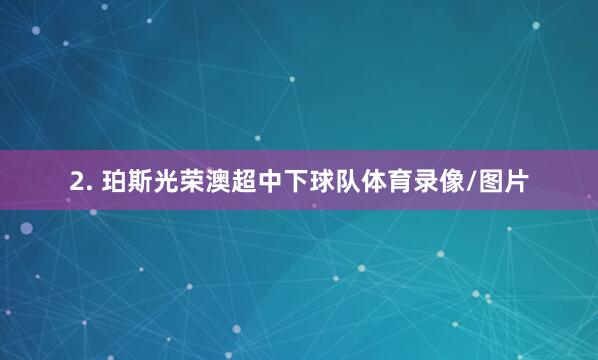 2. 珀斯光荣澳超中下球队体育录像/图片