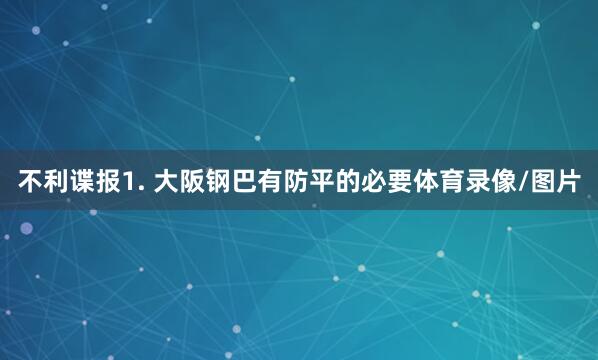 不利谍报　　1. 大阪钢巴有防平的必要体育录像/图片