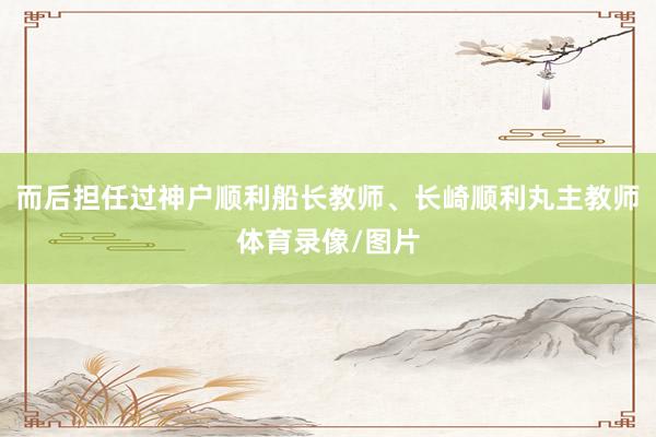 而后担任过神户顺利船长教师、长崎顺利丸主教师体育录像/图片