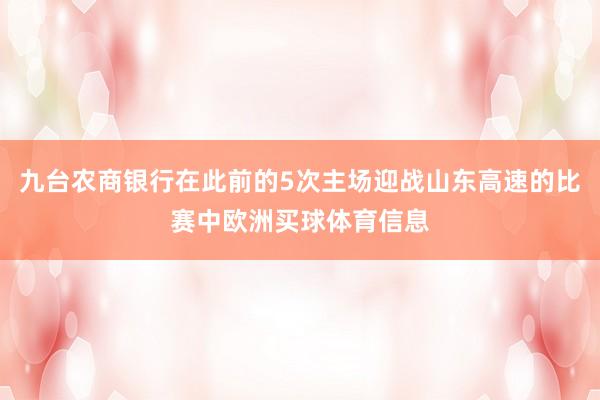 九台农商银行在此前的5次主场迎战山东高速的比赛中欧洲买球体育信息