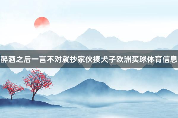 醉酒之后一言不对就抄家伙揍犬子欧洲买球体育信息