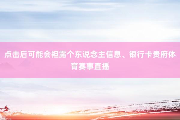点击后可能会袒露个东说念主信息、银行卡贵府体育赛事直播