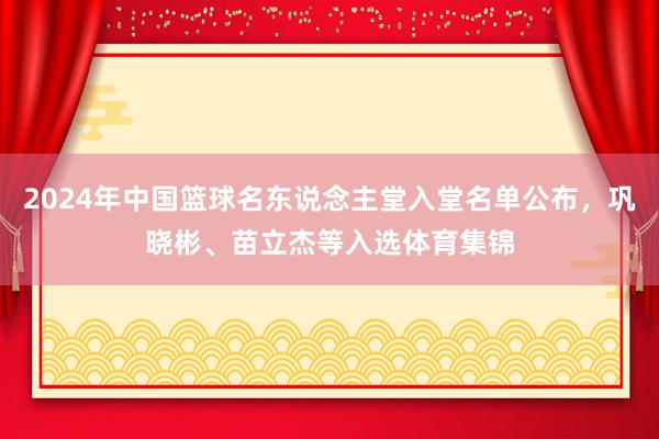 2024年中国篮球名东说念主堂入堂名单公布，巩晓彬、苗立杰等入选体育集锦
