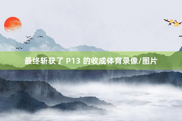 最终斩获了 P13 的收成体育录像/图片