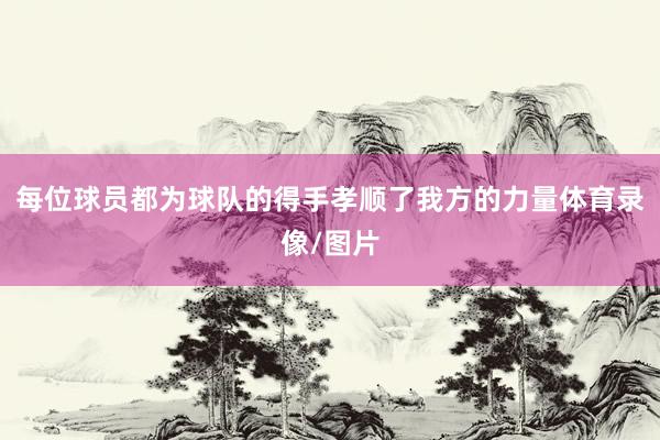 每位球员都为球队的得手孝顺了我方的力量体育录像/图片
