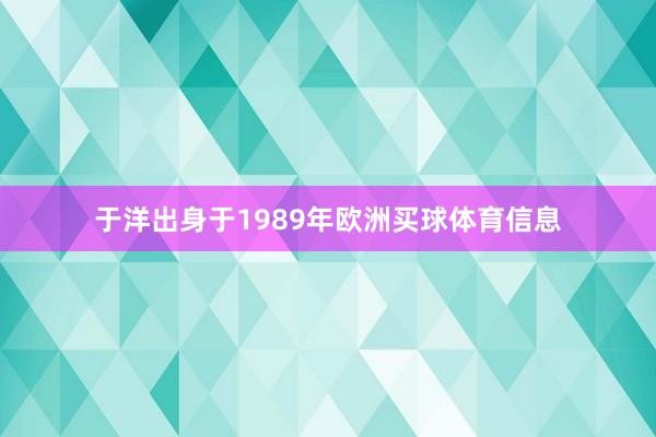 于洋出身于1989年欧洲买球体育信息