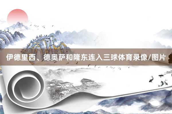 伊德里西、德奥萨和隆东连入三球体育录像/图片