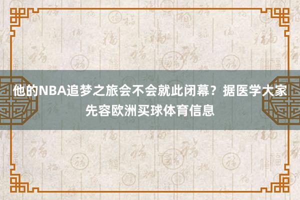 他的NBA追梦之旅会不会就此闭幕？据医学大家先容欧洲买球体育信息