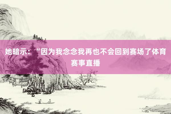 她暗示：“因为我念念我再也不会回到赛场了体育赛事直播