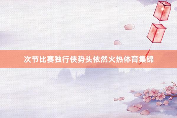 次节比赛独行侠势头依然火热体育集锦