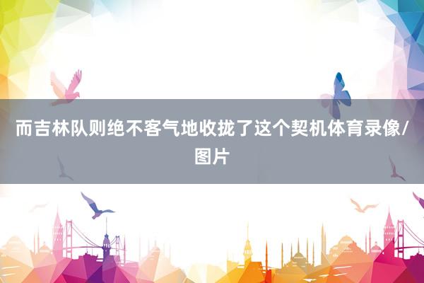 而吉林队则绝不客气地收拢了这个契机体育录像/图片