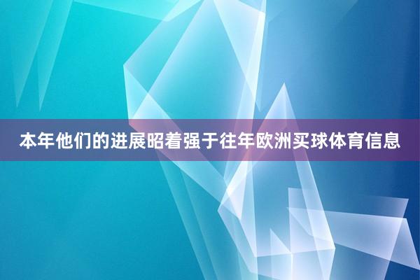 本年他们的进展昭着强于往年欧洲买球体育信息