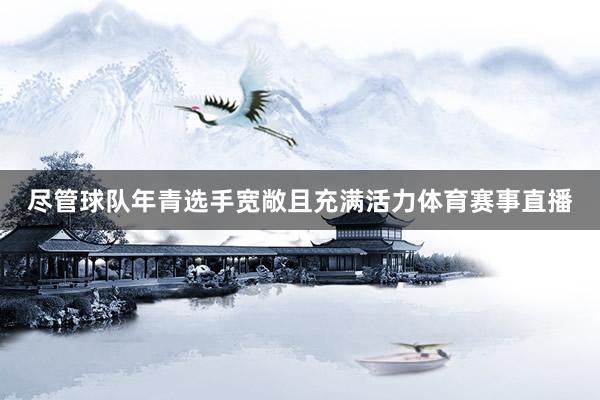 尽管球队年青选手宽敞且充满活力体育赛事直播