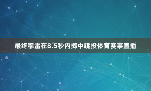 最终穆雷在8.5秒内掷中跳投体育赛事直播