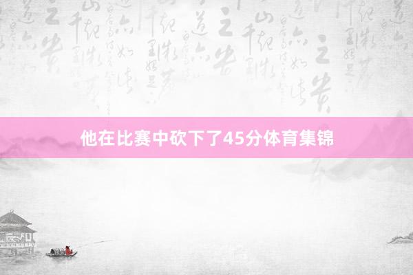 他在比赛中砍下了45分体育集锦