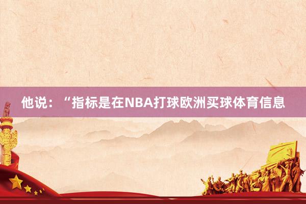 他说：“指标是在NBA打球欧洲买球体育信息