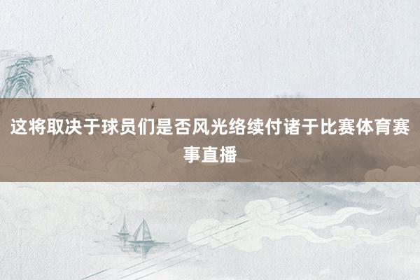 这将取决于球员们是否风光络续付诸于比赛体育赛事直播