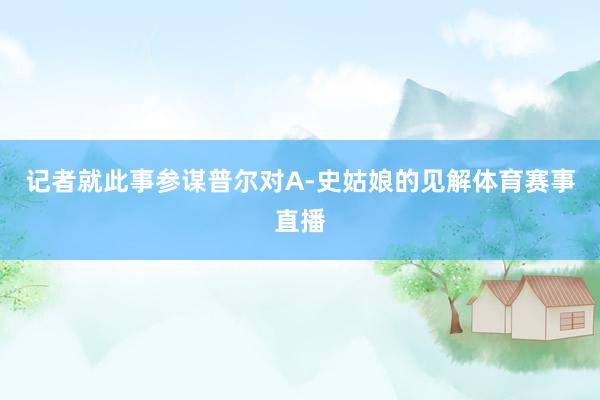 记者就此事参谋普尔对A-史姑娘的见解体育赛事直播