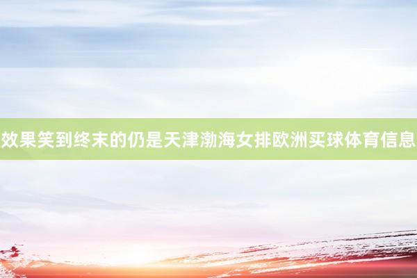 效果笑到终末的仍是天津渤海女排欧洲买球体育信息