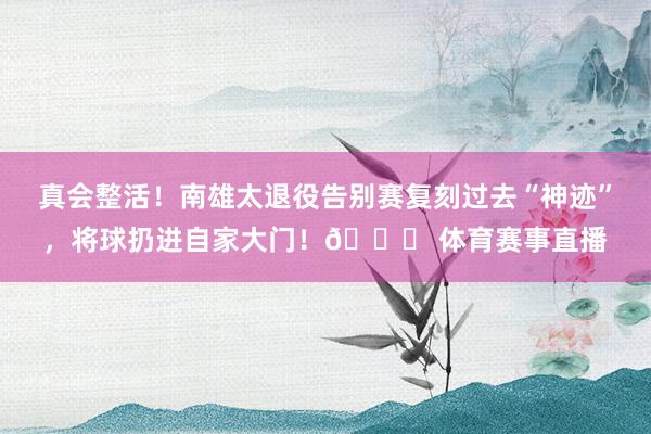 真会整活！南雄太退役告别赛复刻过去“神迹”，将球扔进自家大门！😂 体育赛事直播