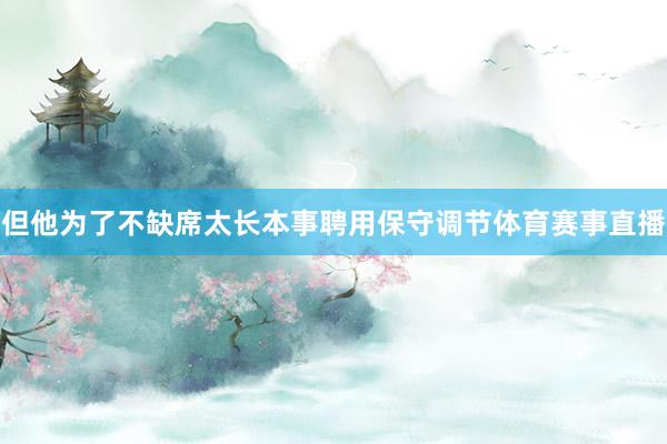 但他为了不缺席太长本事聘用保守调节体育赛事直播