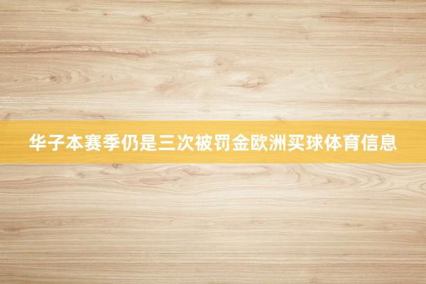 华子本赛季仍是三次被罚金欧洲买球体育信息